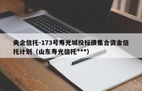央企信托-173号寿光城投标债集合资金信托计划（山东寿光信托***）