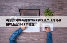 山东齐河城乡建设2022债权资产（齐河县国有企业2021年情况）