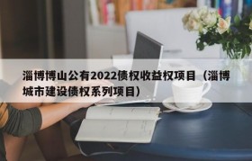 淄博博山公有2022债权收益权项目（淄博城市建设债权系列项目）