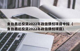 鱼台鑫达投资2022年政信债权项目中标（鱼台鑫达投资2022年政信债权项目）