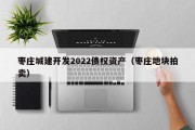 枣庄城建开发2022债权资产（枣庄地块拍卖）