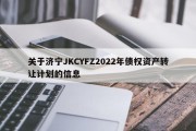 关于济宁JKCYFZ2022年债权资产转让计划的信息