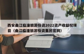 西安曲江临潼旅游投资2022资产收益权项目（曲江临潼旅游投资集团官网）