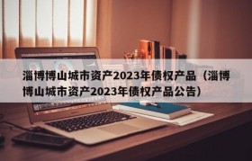 淄博博山城市资产2023年债权产品（淄博博山城市资产2023年债权产品公告）