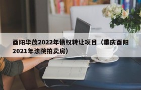 酉阳华茂2022年债权转让项目（重庆酉阳2021年法院拍卖房）