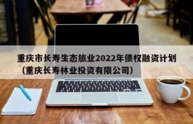 重庆市长寿生态旅业2022年债权融资计划（重庆长寿林业投资有限公司）