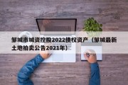 邹城市城资控股2022债权资产（邹城最新土地拍卖公告2021年）