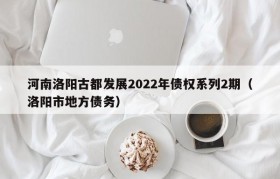 河南洛阳古都发展2022年债权系列2期（洛阳市地方债务）