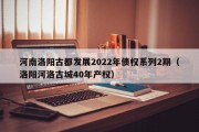 河南洛阳古都发展2022年债权系列2期（洛阳河洛古城40年产权）