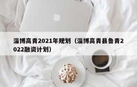 淄博高青2021年规划（淄博高青县鲁青2022融资计划）
