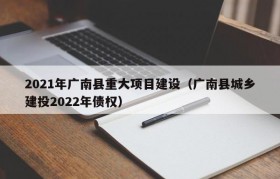 2021年广南县重大项目建设（广南县城乡建投2022年债权）