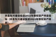 许昌东兴建设投资2022年债权资产项目招标（许昌东兴建设投资2022年债权资产项目）