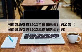 河南济源交投2022年债权融资计划公告（河南济源交投2022年债权融资计划）