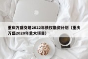 重庆万盛交建2022年债权融资计划（重庆万盛2020年重大项目）