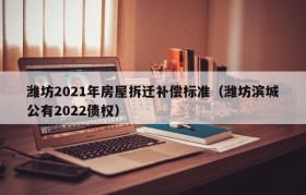 潍坊2021年房屋拆迁补偿标准（潍坊滨城公有2022债权）