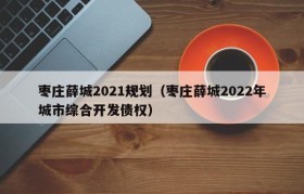 枣庄薛城2021规划（枣庄薛城2022年城市综合开发债权）