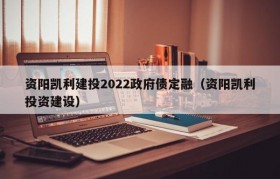 资阳凯利建投2022政府债定融（资阳凯利投资建设）