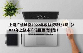 上饶广信城投2022年收益权转让1期（2021年上饶市广信区棚改计划）