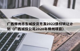 广西柳州市东城投资开发2022债权转让计划（广西城投公司2020年柳州项目）