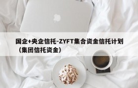 国企+央企信托-ZYFT集合资金信托计划（集团信托资金）