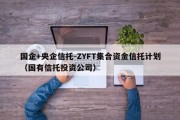 国企+央企信托-ZYFT集合资金信托计划（国有信托投资公司）