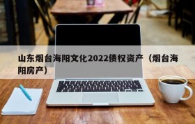 山东烟台海阳文化2022债权资产（烟台海阳房产）