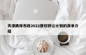 天津腾祥市政2022债权转让计划的简单介绍