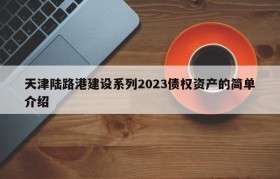 天津陆路港建设系列2023债权资产的简单介绍