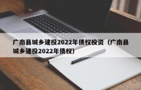 广南县城乡建投2022年债权投资（广南县城乡建投2022年债权）
