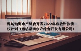 潍坊渤海水产综合开发2022年应收账款债权计划（潍坊渤海水产综合开发有限公司）