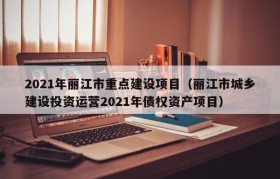 2021年丽江市重点建设项目（丽江市城乡建设投资运营2021年债权资产项目）