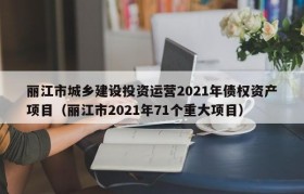 丽江市城乡建设投资运营2021年债权资产项目（丽江市2021年71个重大项目）