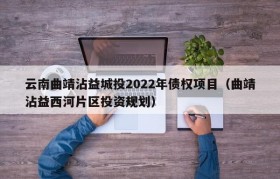 云南曲靖沾益城投2022年债权项目（曲靖沾益西河片区投资规划）