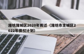 潍坊潍城区2020年搬迁（潍坊市主城区2022年债权计划）