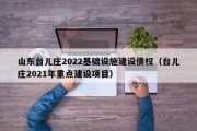 山东台儿庄2022基础设施建设债权（台儿庄2021年重点建设项目）