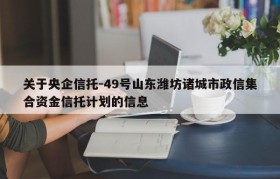 关于央企信托-49号山东潍坊诸城市政信集合资金信托计划的信息