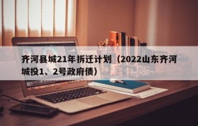 齐河县城21年拆迁计划（2022山东齐河城投1、2号政府债）